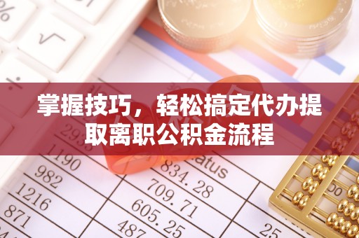 罗江掌握技巧，轻松搞定代办提取离职公积金流程