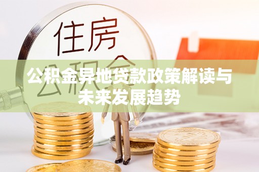 罗江公积金异地贷款政策解读与未来发展趋势
