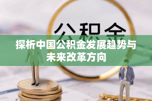 罗江探析中国公积金发展趋势与未来改革方向