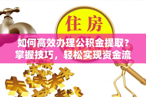 罗江如何高效办理公积金提取？掌握技巧，轻松实现资金流动
