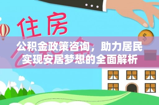罗江公积金政策咨询，助力居民实现安居梦想的全面解析