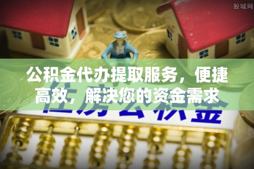 罗江公积金代办提取服务，便捷高效，解决您的资金需求