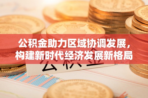 罗江公积金助力区域协调发展，构建新时代经济发展新格局