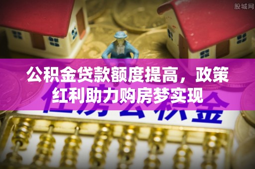 罗江公积金贷款额度提高，政策红利助力购房梦实现