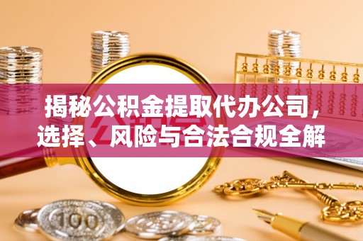 罗江揭秘公积金提取代办公司，选择、风险与合法合规全解析