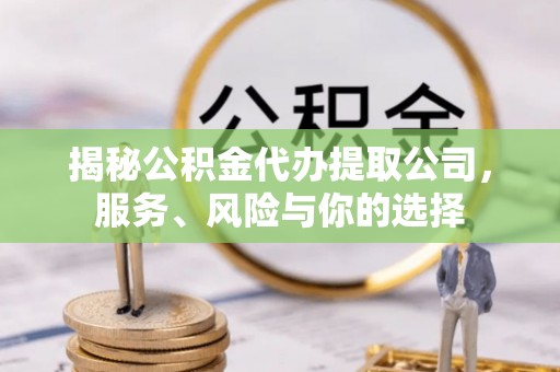 罗江揭秘公积金代办提取公司，服务、风险与你的选择