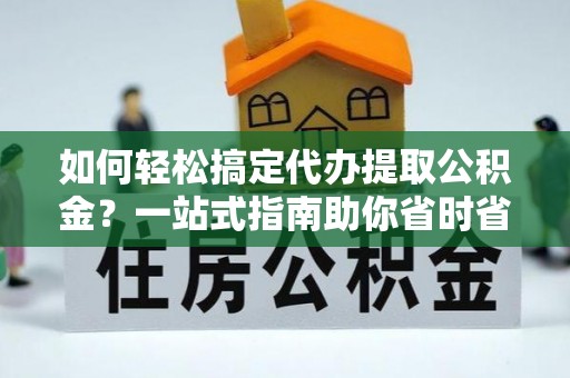 罗江如何轻松搞定代办提取公积金？一站式指南助你省时省心