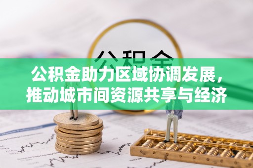 罗江公积金助力区域协调发展，推动城市间资源共享与经济均衡发展
