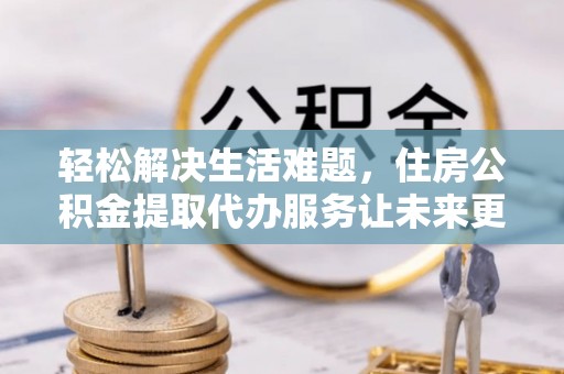 罗江轻松解决生活难题，住房公积金提取代办服务让未来更安心