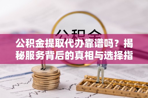 罗江公积金提取代办靠谱吗？揭秘服务背后的真相与选择指南