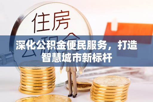 罗江深化公积金便民服务，打造智慧城市新标杆