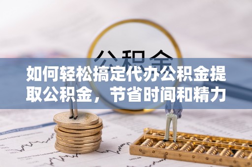 罗江如何轻松搞定代办公积金提取公积金，节省时间和精力的秘密武器