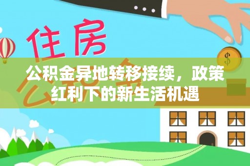 罗江公积金异地转移接续，政策红利下的新生活机遇