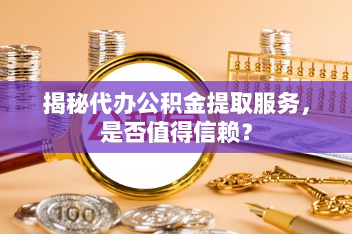罗江揭秘代办公积金提取服务，是否值得信赖？