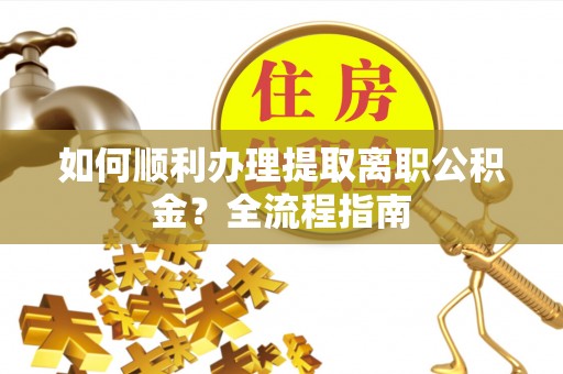 罗江如何顺利办理提取离职公积金？全流程指南