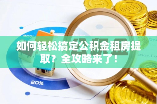 罗江如何轻松搞定公积金租房提取？全攻略来了！