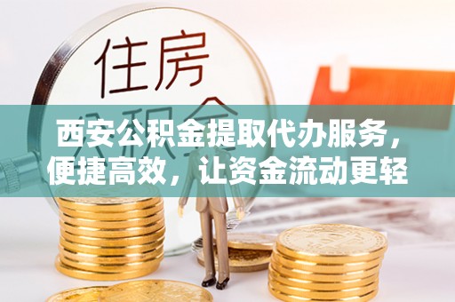 罗江西安公积金提取代办服务，便捷高效，让资金流动更轻松