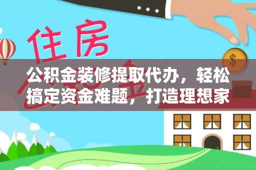 罗江公积金装修提取代办，轻松搞定资金难题，打造理想家居