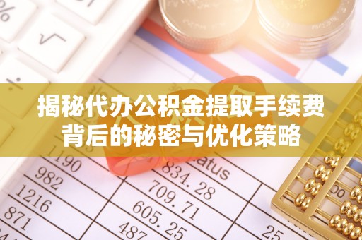 罗江揭秘代办公积金提取手续费背后的秘密与优化策略