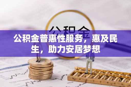 罗江公积金普惠性服务，惠及民生，助力安居梦想