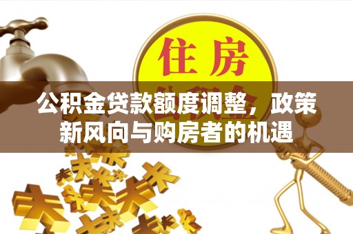 罗江公积金贷款额度调整，政策新风向与购房者的机遇