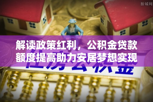 罗江解读政策红利，公积金贷款额度提高助力安居梦想实现