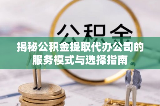 罗江揭秘公积金提取代办公司的服务模式与选择指南