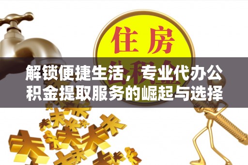 罗江解锁便捷生活，专业代办公积金提取服务的崛起与选择
