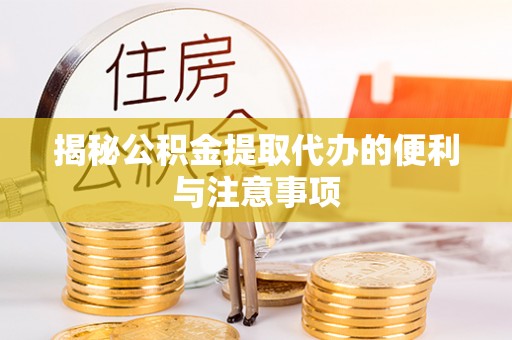 罗江揭秘公积金提取代办的便利与注意事项