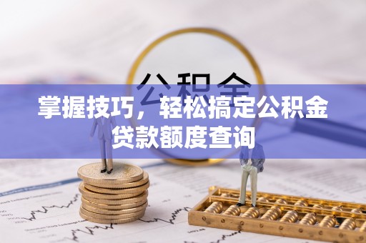 罗江掌握技巧，轻松搞定公积金贷款额度查询