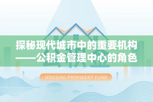 罗江探秘现代城市中的重要机构——公积金管理中心的角色与使命