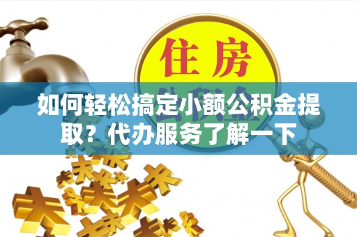 罗江如何轻松搞定小额公积金提取？代办服务了解一下