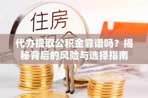 罗江代办提取公积金靠谱吗？揭秘背后的风险与选择指南