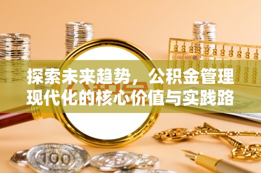 罗江探索未来趋势，公积金管理现代化的核心价值与实践路径