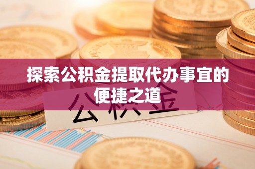 罗江探索公积金提取代办事宜的便捷之道