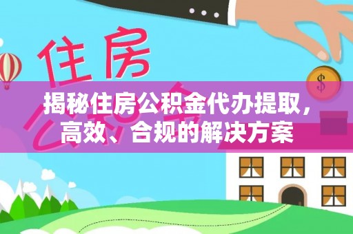 罗江揭秘住房公积金代办提取，高效、合规的解决方案
