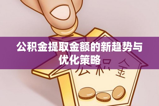 罗江公积金提取金额的新趋势与优化策略