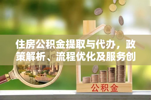 罗江住房公积金提取与代办，政策解析、流程优化及服务创新