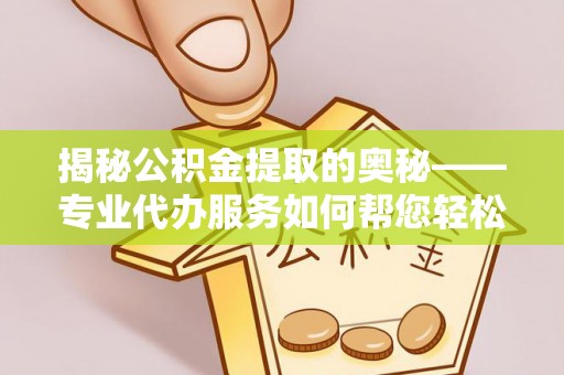 罗江揭秘公积金提取的奥秘——专业代办服务如何帮您轻松搞定