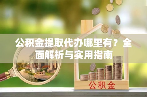 罗江公积金提取代办哪里有？全面解析与实用指南