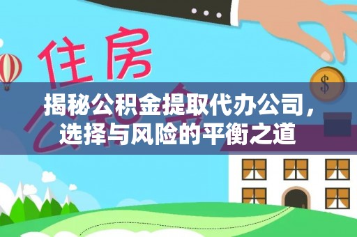 罗江揭秘公积金提取代办公司，选择与风险的平衡之道