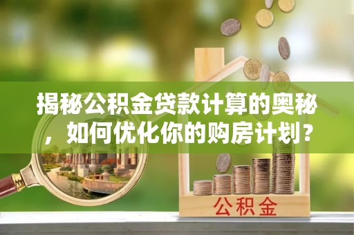 罗江揭秘公积金贷款计算的奥秘，如何优化你的购房计划？
