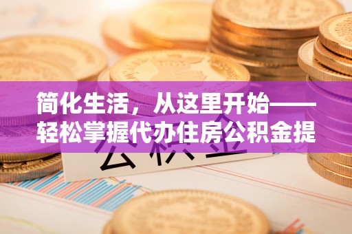 罗江简化生活，从这里开始——轻松掌握代办住房公积金提取全流程
