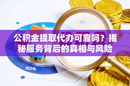 罗江公积金提取代办可靠吗？揭秘服务背后的真相与风险