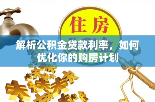 罗江解析公积金贷款利率，如何优化你的购房计划