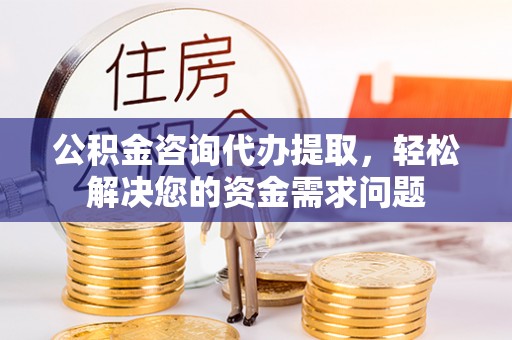 罗江公积金咨询代办提取，轻松解决您的资金需求问题