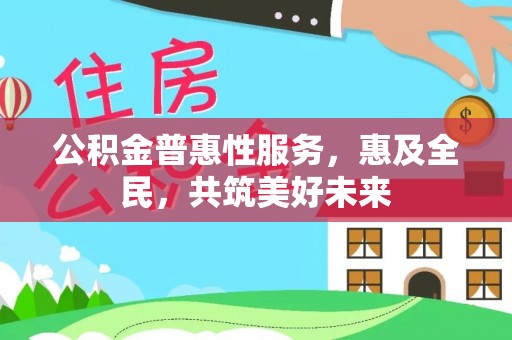 罗江公积金普惠性服务，惠及全民，共筑美好未来