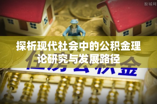 罗江探析现代社会中的公积金理论研究与发展路径