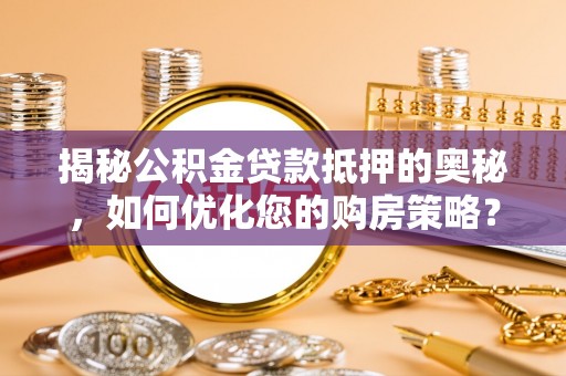 罗江揭秘公积金贷款抵押的奥秘，如何优化您的购房策略？