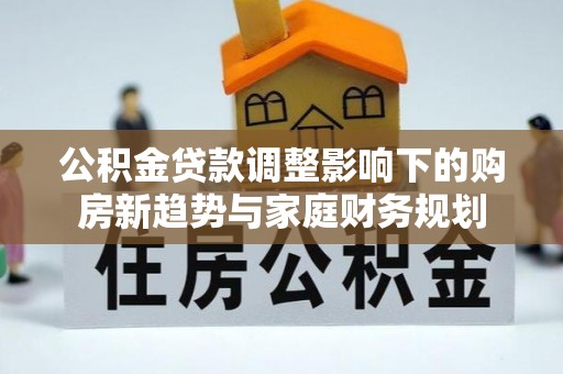 罗江公积金贷款调整影响下的购房新趋势与家庭财务规划